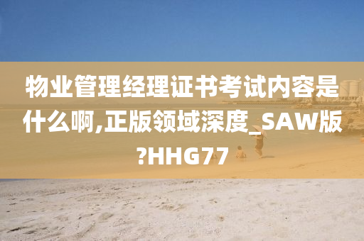 物业管理经理证书考试内容是什么啊,正版领域深度_SAW版?HHG77