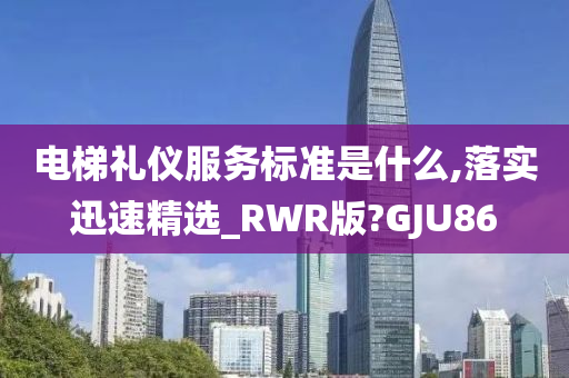 电梯礼仪服务标准是什么,落实迅速精选_RWR版?GJU86