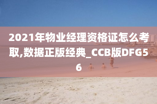 2021年物业经理资格证怎么考取,数据正版经典_CCB版DFG56