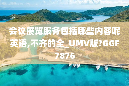 会议展览服务包括哪些内容呢英语,不齐的全_UMV版?GGF7876