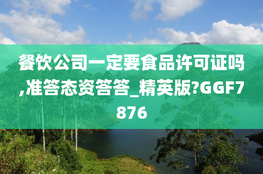 餐饮公司一定要食品许可证吗,准答态资答答_精英版?GGF7876