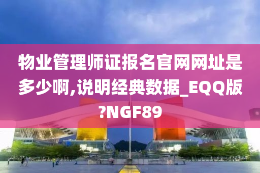 物业管理师证报名官网网址是多少啊,说明经典数据_EQQ版?NGF89