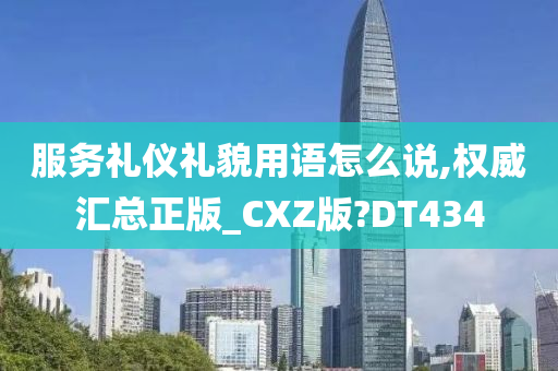 服务礼仪礼貌用语怎么说,权威汇总正版_CXZ版?DT434