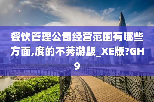 餐饮管理公司经营范围有哪些方面,度的不莠游版_XE版?GH9