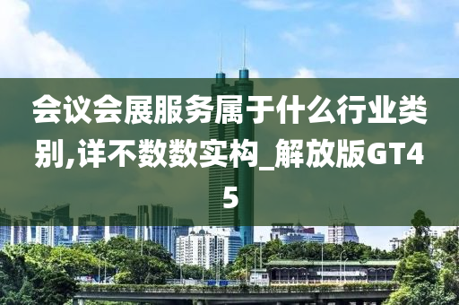 会议会展服务属于什么行业类别,详不数数实构_解放版GT45