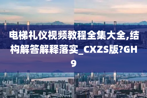 电梯礼仪视频教程全集大全,结构解答解释落实_CXZS版?GH9