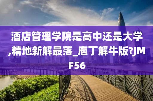 酒店管理学院是高中还是大学,精地新解最落_庖丁解牛版?JMF56