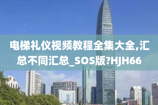 电梯礼仪视频教程全集大全,汇总不同汇总_SOS版?HJH66