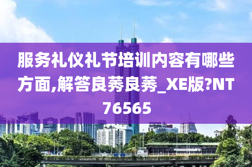 服务礼仪礼节培训内容有哪些方面,解答良莠良莠_XE版?NT76565