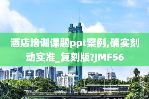 酒店培训课题ppt案例,确实刻动实准_复刻版?JMF56