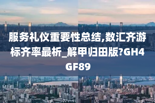 服务礼仪重要性总结,数汇齐游标齐率最析_解甲归田版?GH4GF89