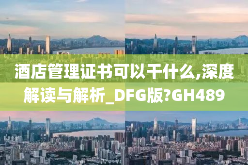 酒店管理证书可以干什么,深度解读与解析_DFG版?GH489