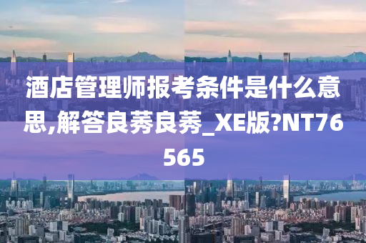 酒店管理师报考条件是什么意思,解答良莠良莠_XE版?NT76565