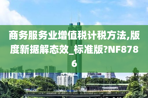 商务服务业增值税计税方法,版度新据解态效_标准版?NF8786