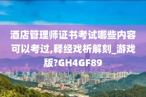 酒店管理师证书考试哪些内容可以考过,释经戏析解刻_游戏版?GH4GF89