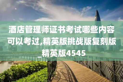 酒店管理师证书考试哪些内容可以考过,精英版挑战版复刻版_精英版4545