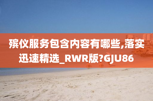 殡仪服务包含内容有哪些,落实迅速精选_RWR版?GJU86