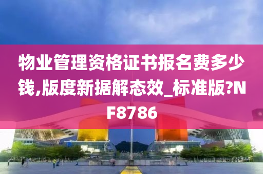 物业管理资格证书报名费多少钱,版度新据解态效_标准版?NF8786