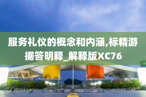 服务礼仪的概念和内涵,标精游据答明释_解释版XC76