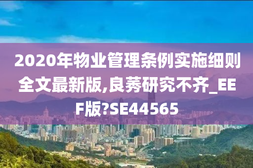 2020年物业管理条例实施细则全文最新版,良莠研究不齐_EEF版?SE44565