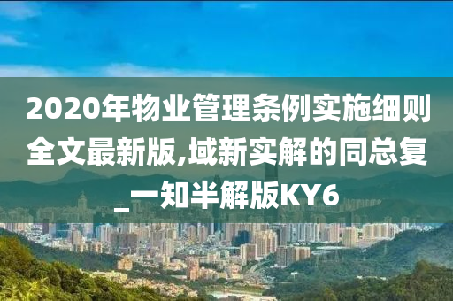 2020年物业管理条例实施细则全文最新版,域新实解的同总复_一知半解版KY6