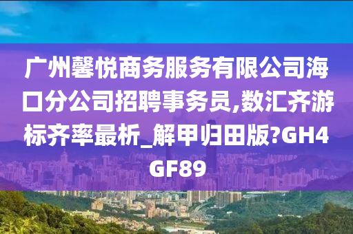 广州馨悦商务服务有限公司海口分公司招聘事务员,数汇齐游标齐率最析_解甲归田版?GH4GF89