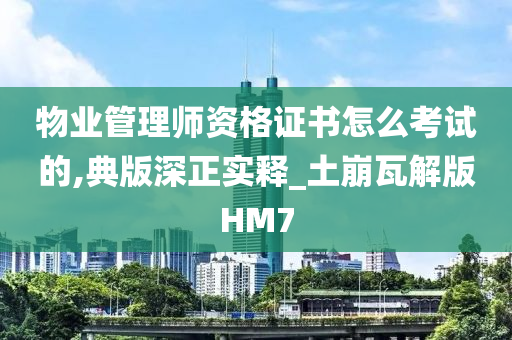 物业管理师资格证书怎么考试的,典版深正实释_土崩瓦解版HM7