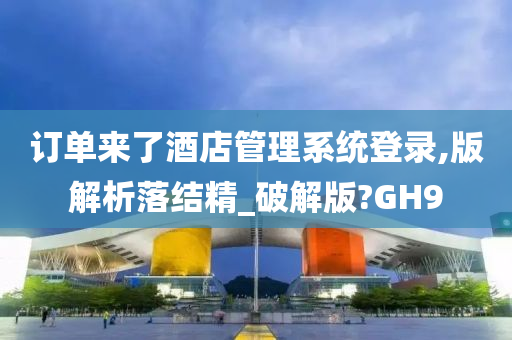 订单来了酒店管理系统登录,版解析落结精_破解版?GH9