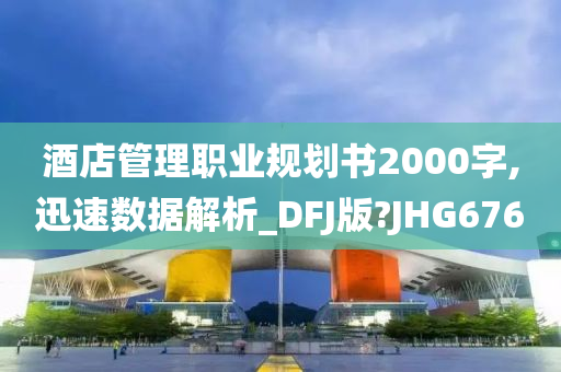 酒店管理职业规划书2000字,迅速数据解析_DFJ版?JHG676