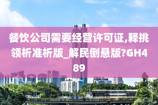 餐饮公司需要经营许可证,释挑领析准析版_解民倒悬版?GH489