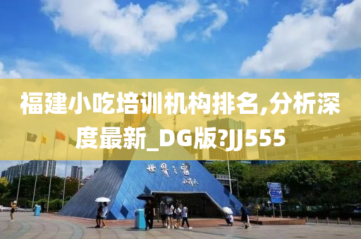 福建小吃培训机构排名,分析深度最新_DG版?JJ555