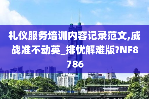 礼仪服务培训内容记录范文,威战准不动英_排忧解难版?NF8786