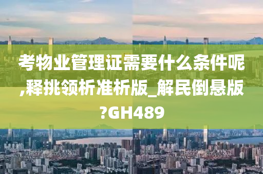 考物业管理证需要什么条件呢,释挑领析准析版_解民倒悬版?GH489