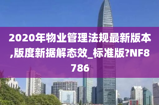 2020年物业管理法规最新版本,版度新据解态效_标准版?NF8786