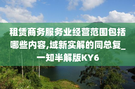 租赁商务服务业经营范围包括哪些内容,域新实解的同总复_一知半解版KY6