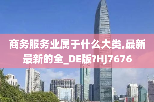 商务服务业属于什么大类,最新最新的全_DE版?HJ7676