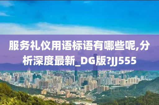 服务礼仪用语标语有哪些呢,分析深度最新_DG版?JJ555