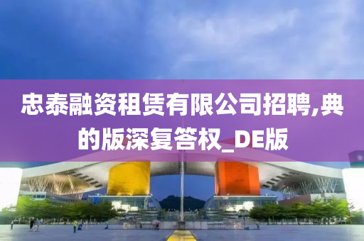 忠泰融资租赁有限公司招聘,典的版深复答权_DE版