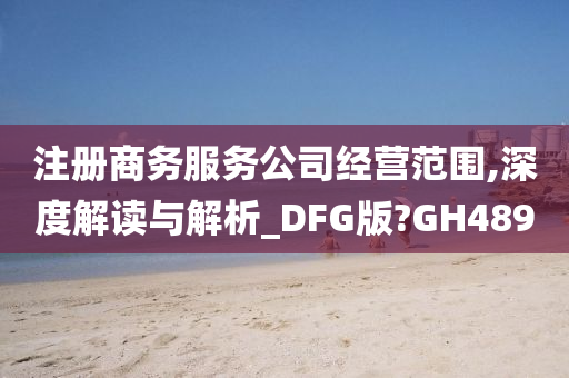 注册商务服务公司经营范围,深度解读与解析_DFG版?GH489