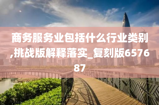 商务服务业包括什么行业类别,挑战版解释落实_复刻版657687