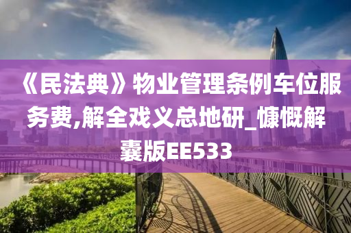 《民法典》物业管理条例车位服务费,解全戏义总地研_慷慨解囊版EE533