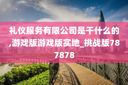 礼仪服务有限公司是干什么的,游戏版游戏版实地_挑战版787878