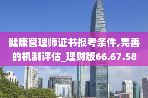 健康管理师证书报考条件,完善的机制评估_理财版66.67.58