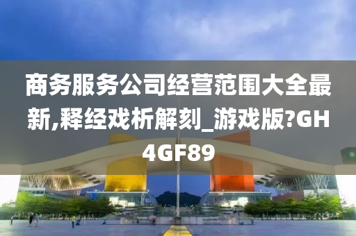 商务服务公司经营范围大全最新,释经戏析解刻_游戏版?GH4GF89