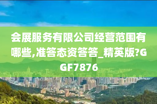 会展服务有限公司经营范围有哪些,准答态资答答_精英版?GGF7876