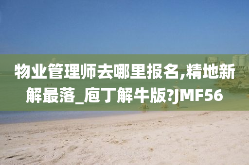 物业管理师去哪里报名,精地新解最落_庖丁解牛版?JMF56