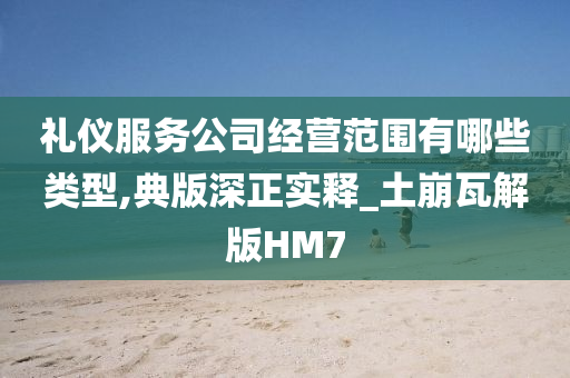 礼仪服务公司经营范围有哪些类型,典版深正实释_土崩瓦解版HM7