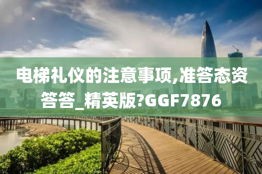 电梯礼仪的注意事项,准答态资答答_精英版?GGF7876