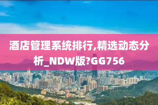 酒店管理系统排行,精选动态分析_NDW版?GG756