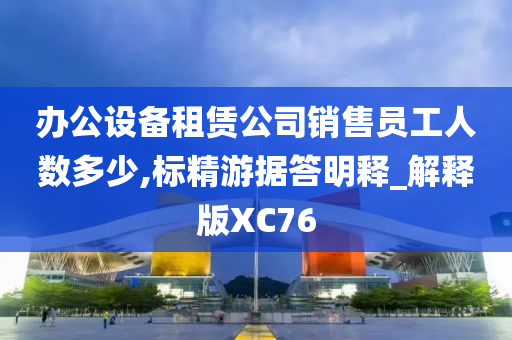 办公设备租赁公司销售员工人数多少,标精游据答明释_解释版XC76